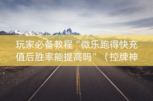 玩家必备教程“微乐跑得快充值后胜率能提高吗”（控牌神器)
