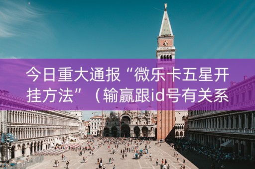 今日重大通报“微乐卡五星开挂方法”（输赢跟id号有关系吗)