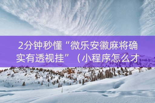 2分钟秒懂“微乐安徽麻将确实有透视挂”（小程序怎么才会赢)