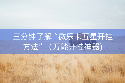 三分钟了解“微乐卡五星开挂方法”（万能开挂神器)