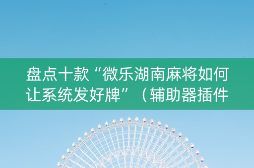 盘点十款“微乐湖南麻将如何让系统发好牌”（辅助器插件)