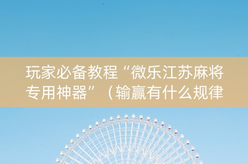 玩家必备教程“微乐江苏麻将专用神器”（输赢有什么规律)