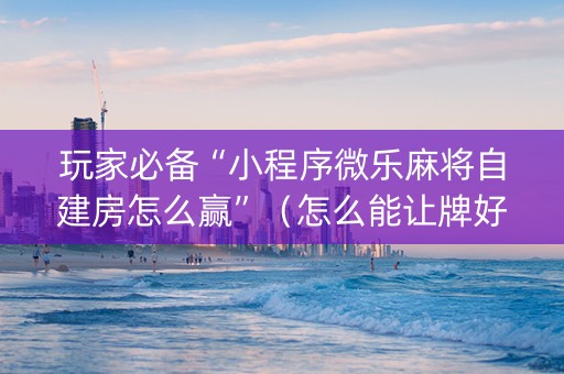 玩家必备“小程序微乐麻将自建房怎么赢”（怎么能让牌好一点)