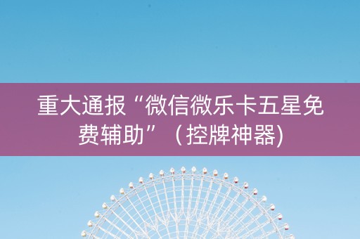 重大通报“微信微乐卡五星免费辅助”（控牌神器)