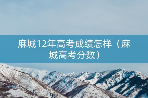 麻城12年高考成绩怎样（麻城高考分数）