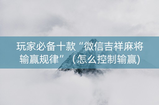 玩家必备十款“微信吉祥麻将输赢规律”（怎么控制输赢)