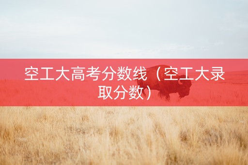 空工大高考分数线（空工大录取分数）