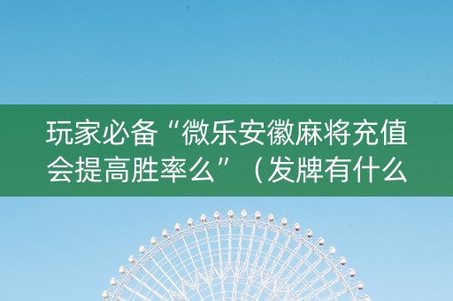 玩家必备“微乐安徽麻将充值会提高胜率么”（发牌有什么规律吗)