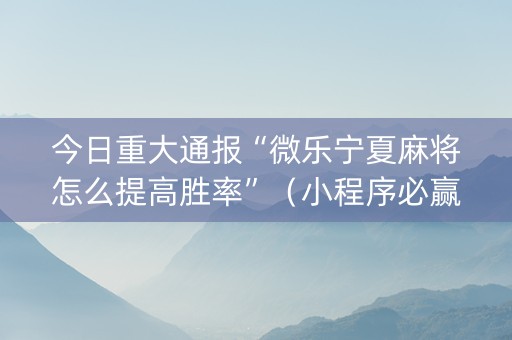 今日重大通报“微乐宁夏麻将怎么提高胜率”（小程序必赢神器)
