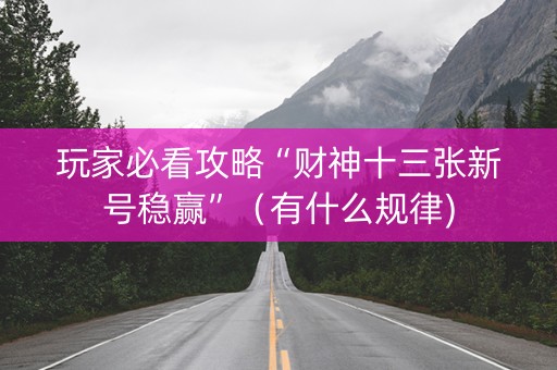 玩家必看攻略“财神十三张新号稳赢”（有什么规律)