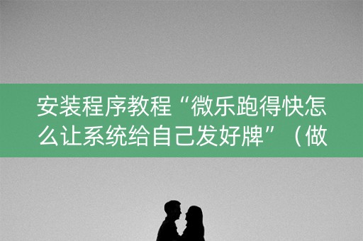 安装程序教程“微乐跑得快怎么让系统给自己发好牌”（做弊器软件下载)