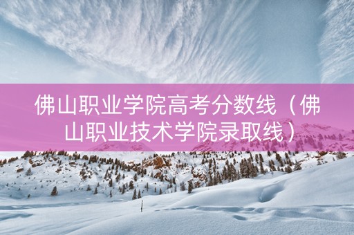 佛山职业学院高考分数线（佛山职业技术学院录取线）