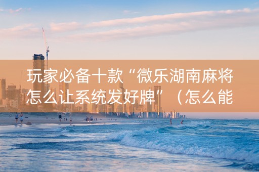 玩家必备十款“微乐湖南麻将怎么让系统发好牌”（怎么能让牌好一点)