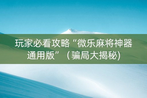 玩家必看攻略“微乐麻将神器通用版”（骗局大揭秘)