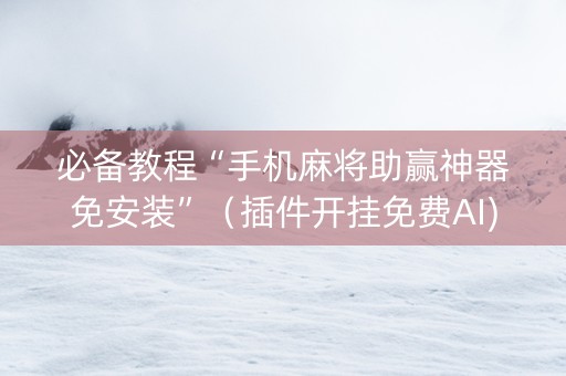必备教程“手机麻将助赢神器免安装”（插件开挂免费AI)