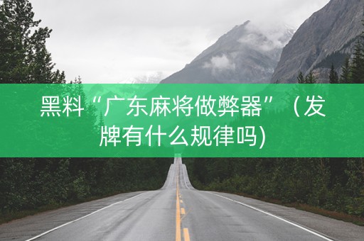 黑料“广东麻将做弊器”（发牌有什么规律吗)
