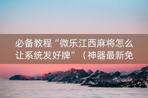 必备教程“微乐江西麻将怎么让系统发好牌”（神器最新免费)