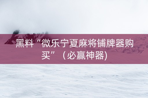 黑料“微乐宁夏麻将铺牌器购买”（必赢神器)