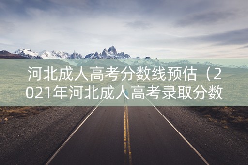 河北成人高考分数线预估（2021年河北成人高考录取分数线）