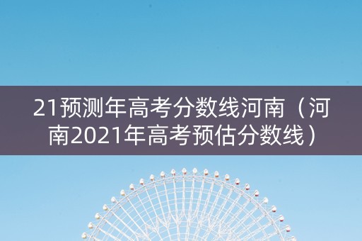 21预测年高考分数线河南（河南2021年高考预估分数线）