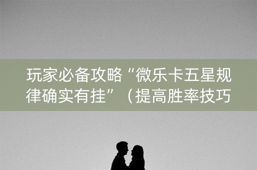 玩家必备攻略“微乐卡五星规律确实有挂”（提高胜率技巧)