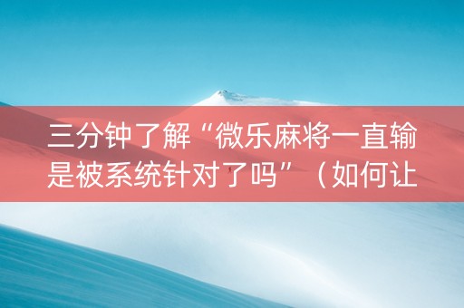 三分钟了解“微乐麻将一直输是被系统针对了吗”（如何让系统发好牌)