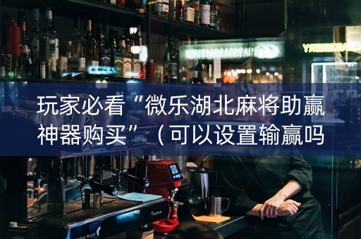 玩家必看“微乐湖北麻将助赢神器购买”（可以设置输赢吗)