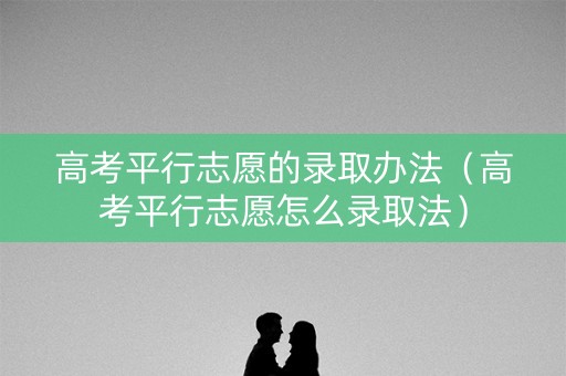 高考平行志愿的录取办法（高考平行志愿怎么录取法）
