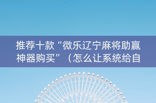 推荐十款“微乐辽宁麻将助赢神器购买”（怎么让系统给自己好牌)
