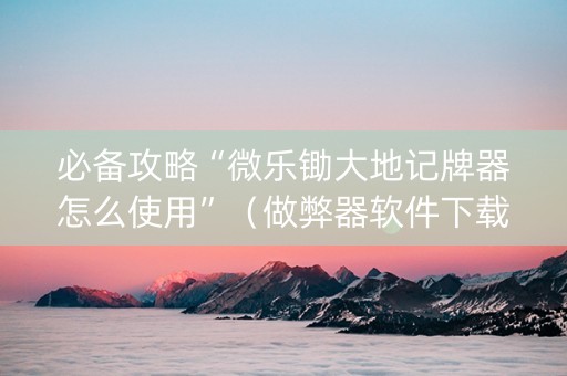 必备攻略“微乐锄大地记牌器怎么使用”（做弊器软件下载)