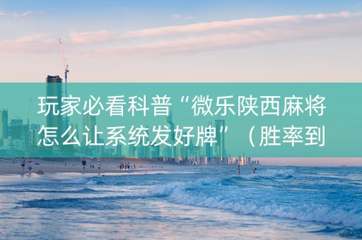 玩家必看科普“微乐陕西麻将怎么让系统发好牌”（胜率到哪调)
