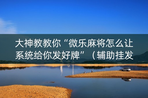大神教教你“微乐麻将怎么让系统给你发好牌”（辅助挂发牌规律)