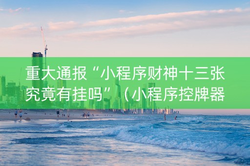 重大通报“小程序财神十三张究竟有挂吗”（小程序控牌器)