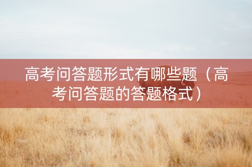 高考问答题形式有哪些题（高考问答题的答题格式）