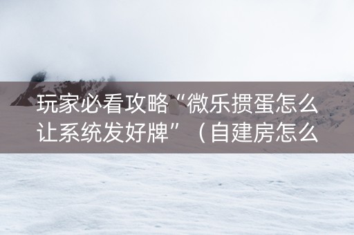 玩家必看攻略“微乐掼蛋怎么让系统发好牌”（自建房怎么拿好牌)