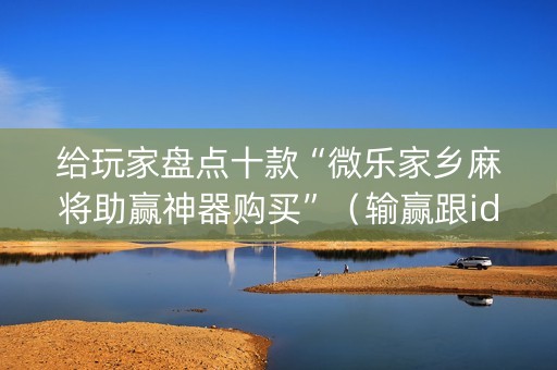给玩家盘点十款“微乐家乡麻将助赢神器购买”（输赢跟id号有关系吗)