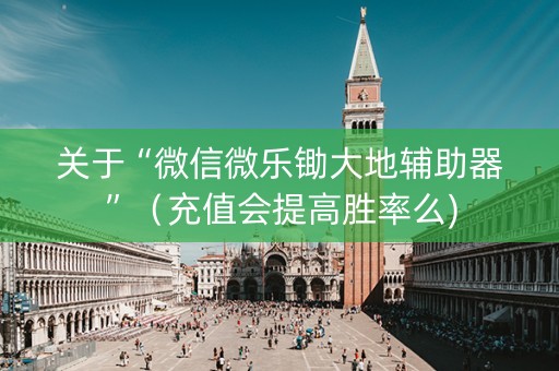 关于“微信微乐锄大地辅助器”（充值会提高胜率么)