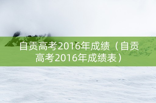 自贡高考2016年成绩（自贡高考2016年成绩表）