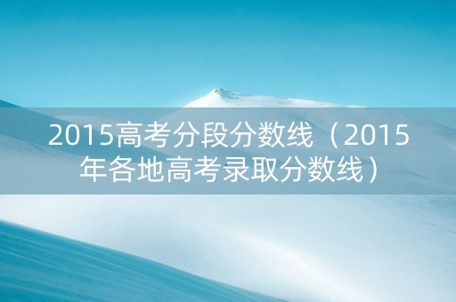 2015高考分段分数线（2015年各地高考录取分数线）
