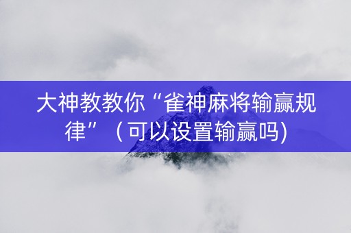 大神教教你“雀神麻将输赢规律”（可以设置输赢吗)