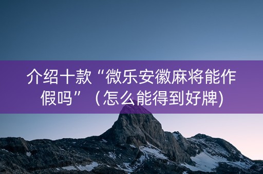 介绍十款“微乐安徽麻将能作假吗”（怎么能得到好牌)