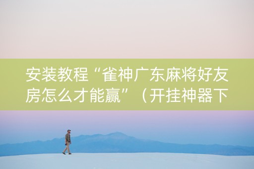 安装教程“雀神广东麻将好友房怎么才能赢”（开挂神器下载)