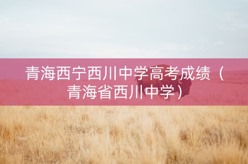 青海西宁西川中学高考成绩（青海省西川中学）