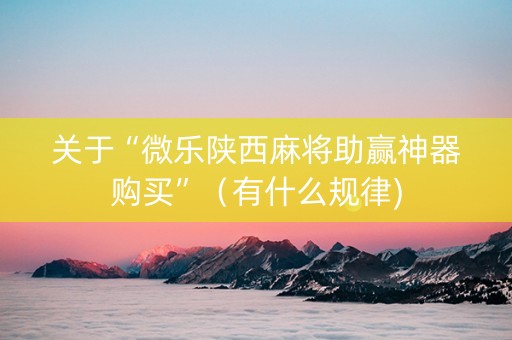 关于“微乐陕西麻将助赢神器购买”（有什么规律)
