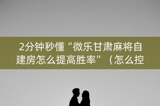 2分钟秒懂“微乐甘肃麻将自建房怎么提高胜率”（怎么控制输赢)