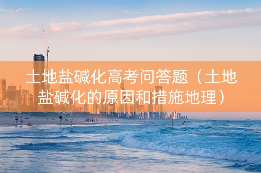 土地盐碱化高考问答题（土地盐碱化的原因和措施地理）