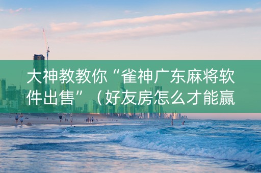 大神教教你“雀神广东麻将软件出售”（好友房怎么才能赢)