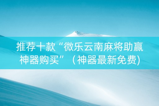 推荐十款“微乐云南麻将助赢神器购买”（神器最新免费)