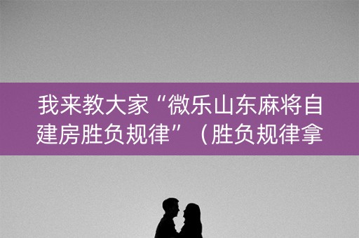 我来教大家“微乐山东麻将自建房胜负规律”（胜负规律拿好牌)