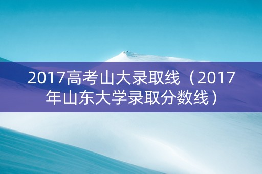 2017高考山大录取线（2017年山东大学录取分数线）
